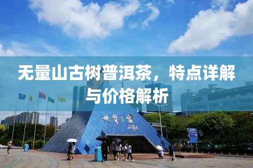 无量山古树普洱茶，特点详解与价格解析