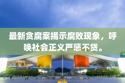 最新贪腐案揭示腐败现象，呼唤社会正义严惩不贷。