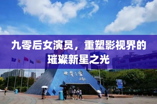 九零后女演员，重塑影视界的璀璨新星之光