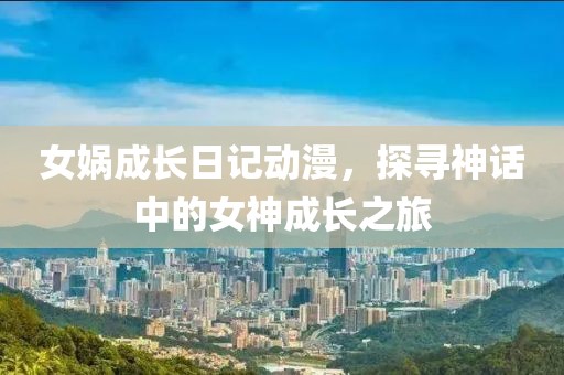 女娲成长日记动漫，探寻神话中的女神成长之旅