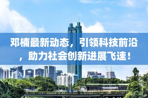 邓楠最新动态，引领科技前沿，助力社会创新进展飞速！