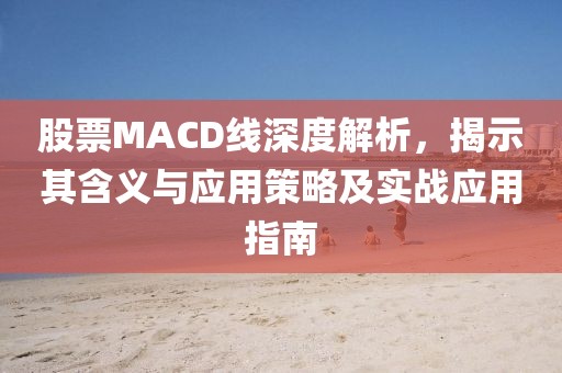 股票MACD线深度解析，揭示其含义与应用策略及实战应用指南
