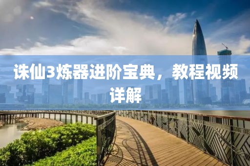 诛仙3炼器进阶宝典，教程视频详解