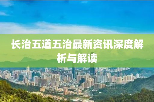 长治五道五治最新资讯深度解析与解读
