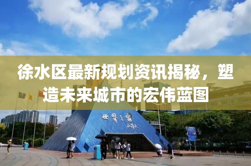 徐水区最新规划资讯揭秘，塑造未来城市的宏伟蓝图