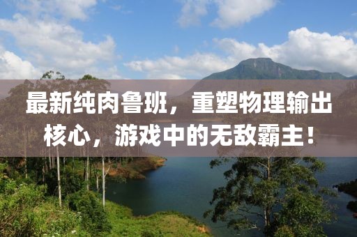 最新纯肉鲁班，重塑物理输出核心，游戏中的无敌霸主！