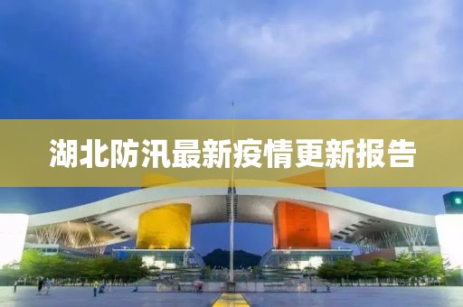湖北防汛最新疫情更新报告