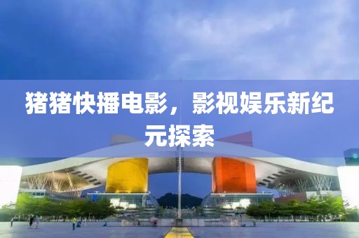 猪猪快播电影，影视娱乐新纪元探索