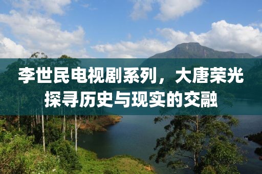 李世民电视剧系列，大唐荣光探寻历史与现实的交融