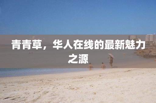 青青草，华人在线的最新魅力之源