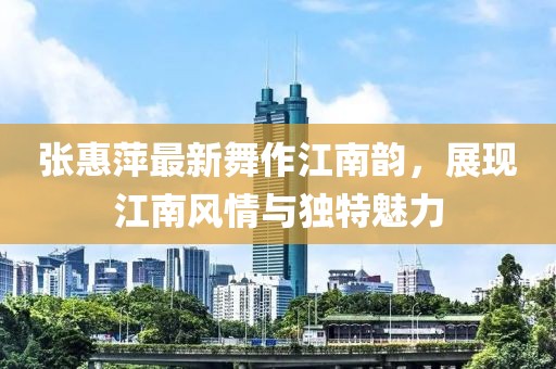 张惠萍最新舞作江南韵，展现江南风情与独特魅力
