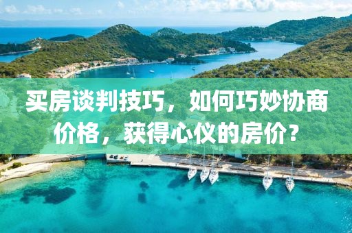 买房谈判技巧，如何巧妙协商价格，获得心仪的房价？