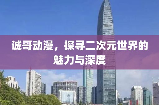 诚哥动漫，探寻二次元世界的魅力与深度