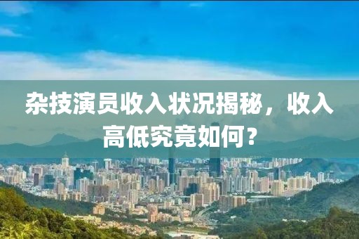 杂技演员收入状况揭秘，收入高低究竟如何？