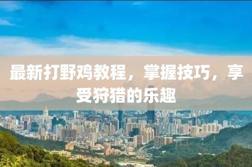 最新打野鸡教程，掌握技巧，享受狩猎的乐趣