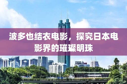 波多也结衣电影，探究日本电影界的璀璨明珠