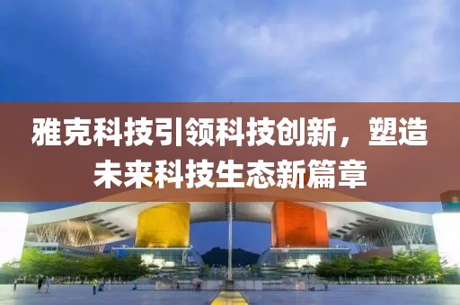 雅克科技引领科技创新，塑造未来科技生态新篇章