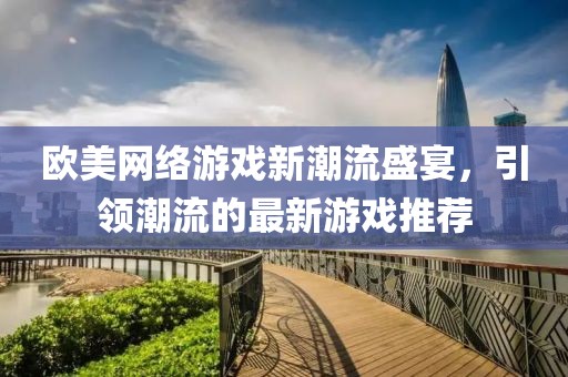 欧美网络游戏新潮流盛宴，引领潮流的最新游戏推荐