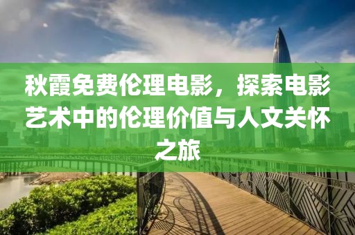 秋霞免费伦理电影，探索电影艺术中的伦理价值与人文关怀之旅