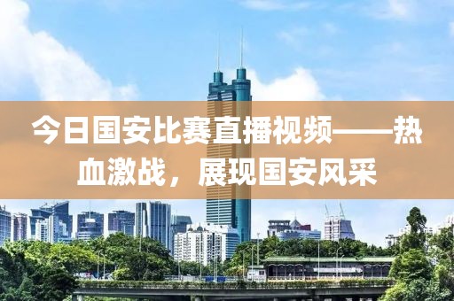 今日国安比赛直播视频——热血激战，展现国安风采