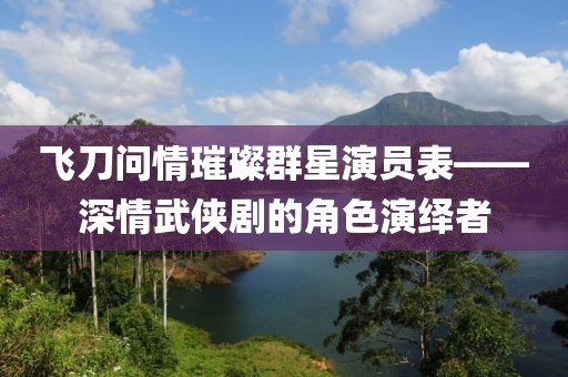 飞刀问情璀璨群星演员表——深情武侠剧的角色演绎者