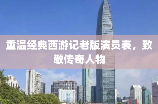 重温经典西游记老版演员表，致敬传奇人物
