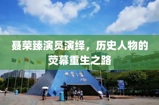 聂荣臻演员演绎，历史人物的荧幕重生之路