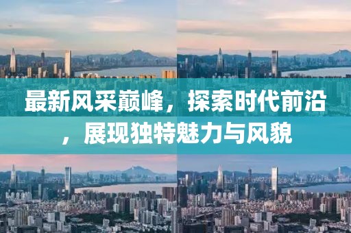 最新风采巅峰，探索时代前沿，展现独特魅力与风貌