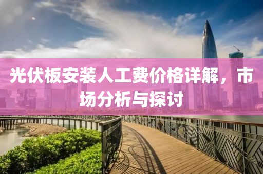 光伏板安装人工费价格详解，市场分析与探讨