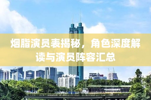 烟脂演员表揭秘，角色深度解读与演员阵容汇总