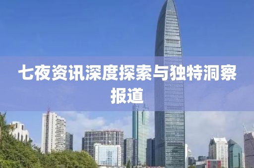 七夜资讯深度探索与独特洞察报道