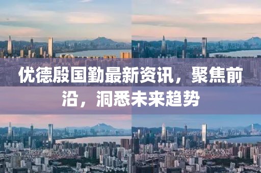 优德殷国勤最新资讯，聚焦前沿，洞悉未来趋势