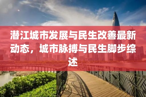 潜江城市发展与民生改善最新动态，城市脉搏与民生脚步综述