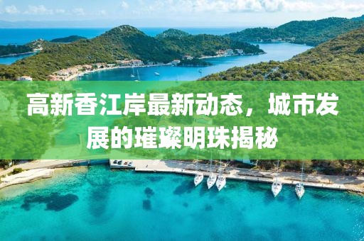 高新香江岸最新动态，城市发展的璀璨明珠揭秘