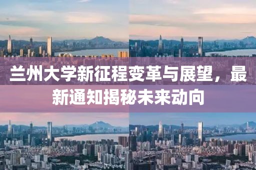 兰州大学新征程变革与展望，最新通知揭秘未来动向