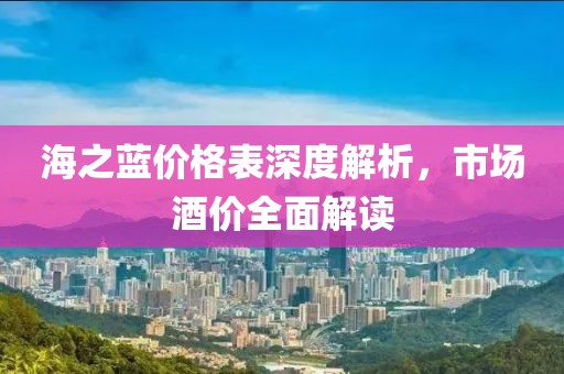 海之蓝价格表深度解析，市场酒价全面解读