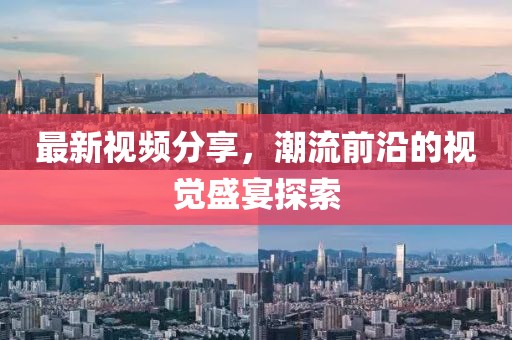 最新视频分享，潮流前沿的视觉盛宴探索