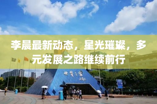 李晨最新动态，星光璀璨，多元发展之路继续前行
