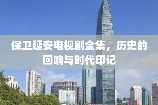 保卫延安电视剧全集，历史的回响与时代印记