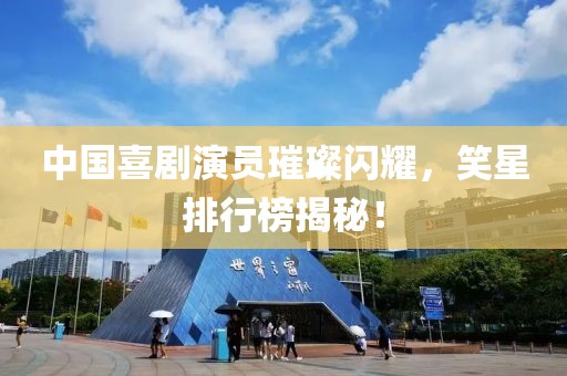 中国喜剧演员璀璨闪耀，笑星排行榜揭秘！