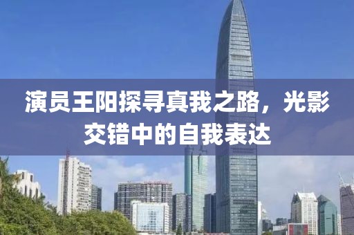 演员王阳探寻真我之路，光影交错中的自我表达