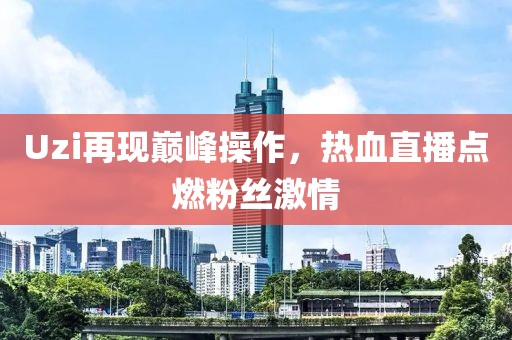 Uzi再现巅峰操作，热血直播点燃粉丝激情