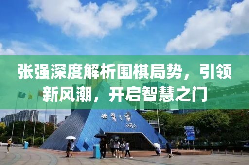 张强深度解析围棋局势，引领新风潮，开启智慧之门