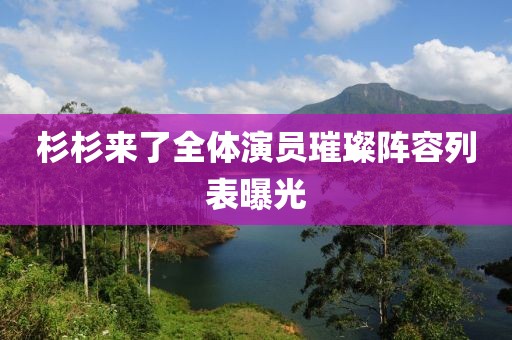 杉杉来了全体演员璀璨阵容列表曝光
