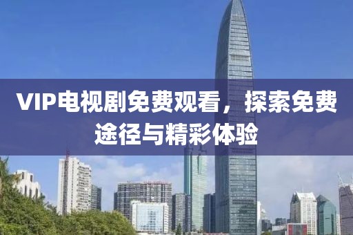 VIP电视剧免费观看，探索免费途径与精彩体验