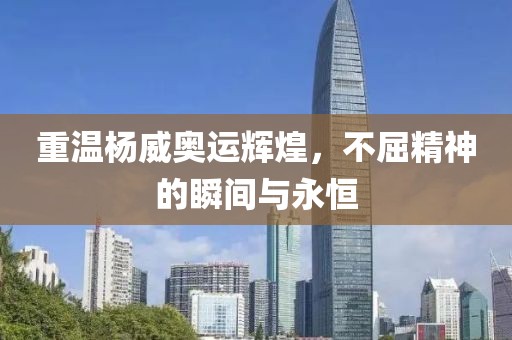 重温杨威奥运辉煌，不屈精神的瞬间与永恒