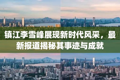 镇江李雪峰展现新时代风采，最新报道揭秘其事迹与成就