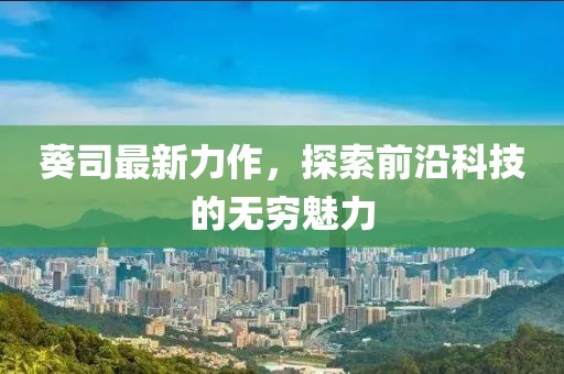 葵司最新力作，探索前沿科技的无穷魅力