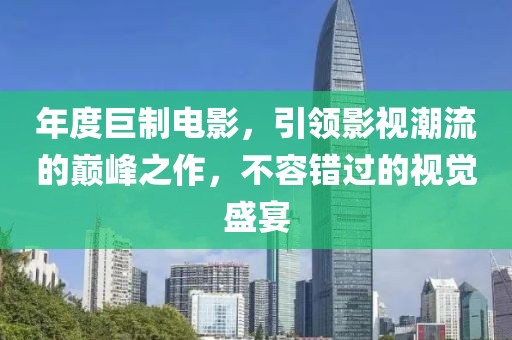 年度巨制电影，引领影视潮流的巅峰之作，不容错过的视觉盛宴