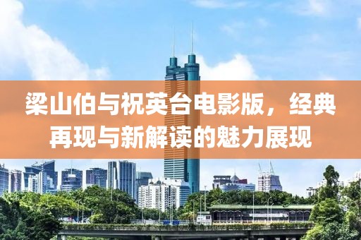 梁山伯与祝英台电影版，经典再现与新解读的魅力展现